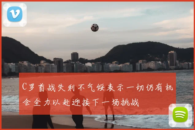 C罗首战失利不气馁表示一切仍有机会全力以赴迎接下一场挑战