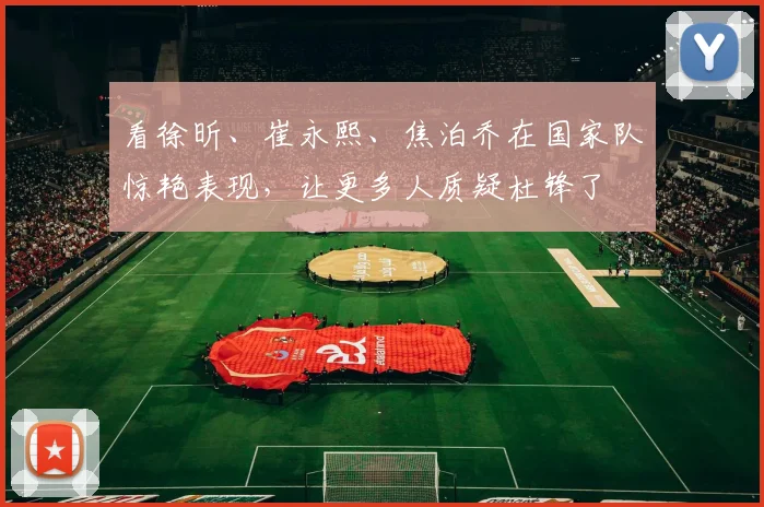 看徐昕、崔永熙、焦泊乔在国家队惊艳表现，让更多人质疑杜锋了