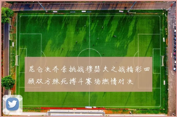 昆仑决乔奈挑战穆瑟夫之战精彩回顾双方殊死搏斗赛场燃情对决