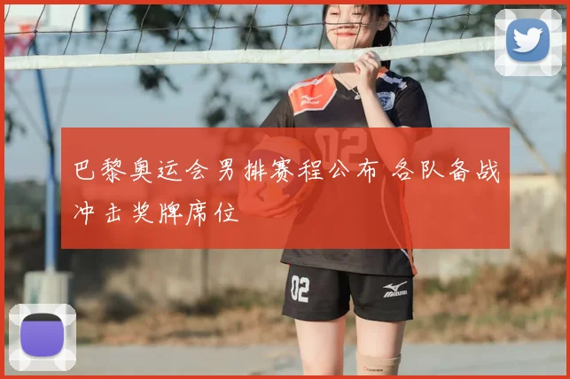巴黎奥运会男排赛程公布 各队备战冲击奖牌席位
