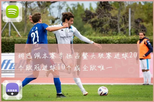 姆巴佩本赛季独占鳌头联赛进球20个欧冠进球10个成全欧唯一