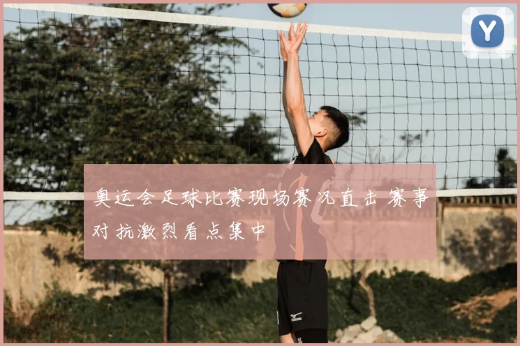 奥运会足球比赛现场赛况直击 赛事对抗激烈看点集中