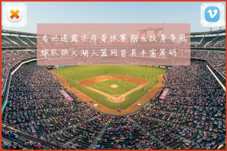 名记透露字母哥休赛期或投身争冠球队热火湖人篮网皆具丰富筹码