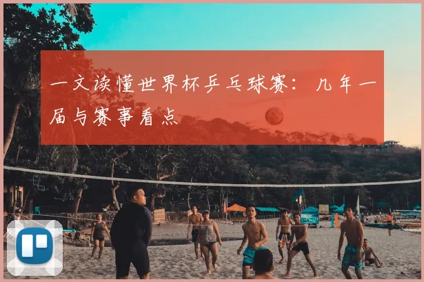 一文读懂世界杯乒乓球赛：几年一届与赛事看点