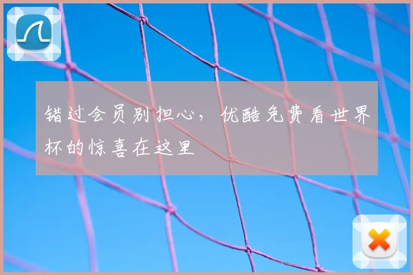 错过会员别担心，优酷免费看世界杯的惊喜在这里