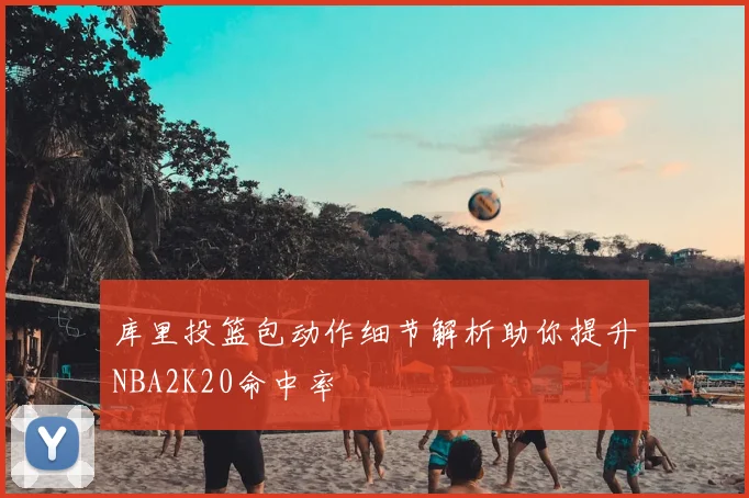 库里投篮包动作细节解析助你提升NBA2K20命中率