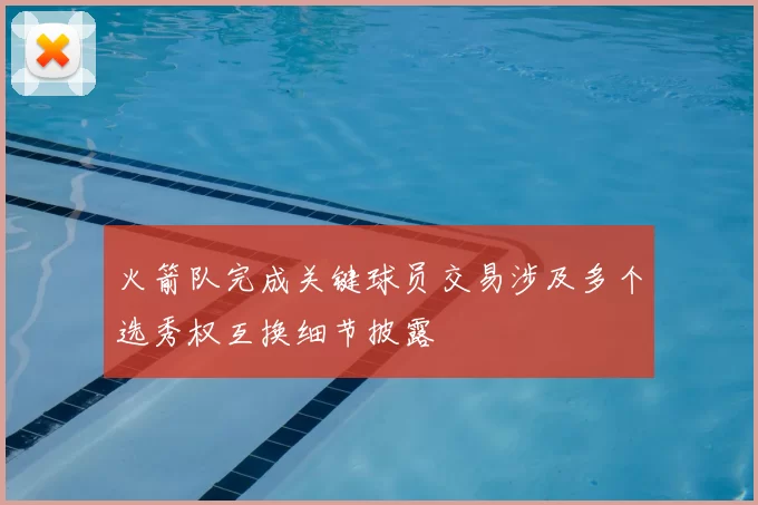 火箭队完成关键球员交易涉及多个选秀权互换细节披露