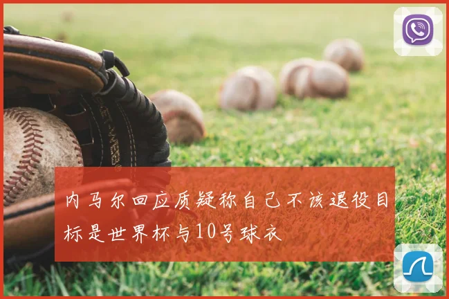 内马尔回应质疑称自己不该退役目标是世界杯与10号球衣